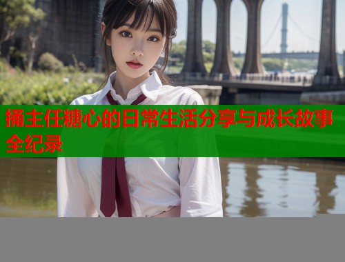 捅主任糖心的日常生活分享与成长故事全纪录