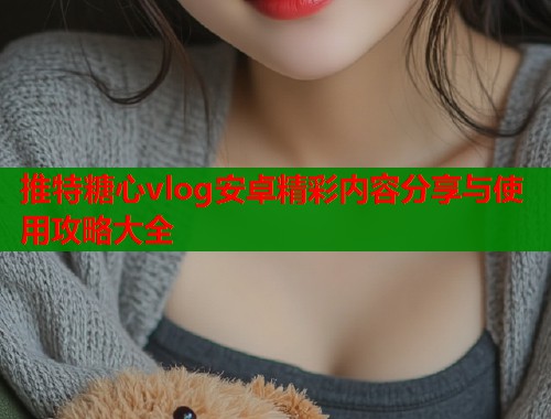 推特糖心vlog安卓精彩内容分享与使用攻略大全