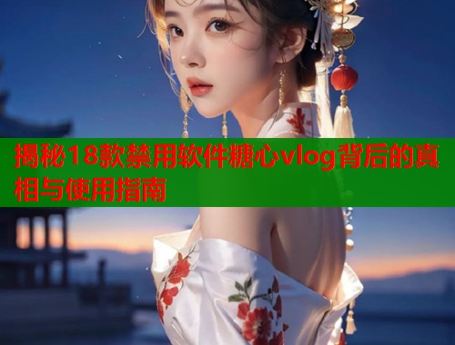 揭秘18款禁用软件糖心vlog背后的真相与使用指南