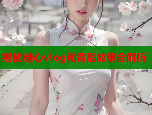 揭秘糖心vlog和背后故事全解析
