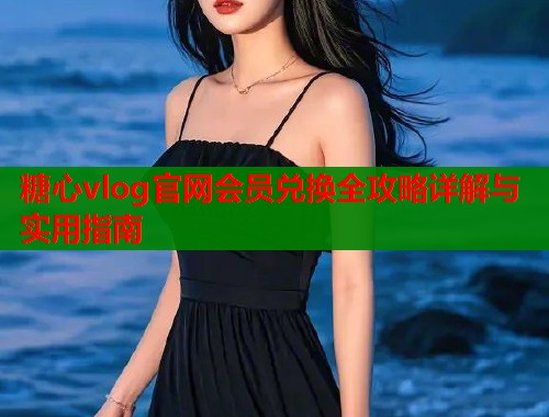 糖心vlog官网会员兑换全攻略详解与实用指南