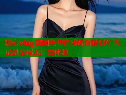 糖心vlog官网免费在线观看精彩生活记录全程无广告体验