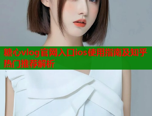糖心vlog官网入口ios使用指南及知乎热门推荐解析