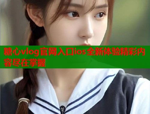 糖心vlog官网入口ios全新体验精彩内容尽在掌握