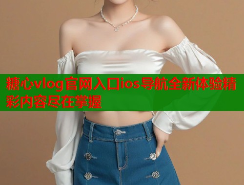 糖心vlog官网入口ios导航全新体验精彩内容尽在掌握