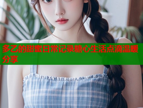 多乙的甜蜜日常记录糖心生活点滴温暖分享