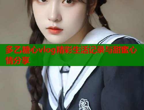 多乙糖心vlog精彩生活记录与甜蜜心情分享
