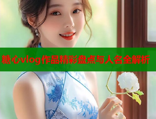 糖心vlog作品精彩盘点与人名全解析