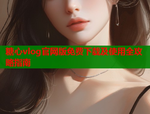 糖心vlog官网版免费下载及使用全攻略指南
