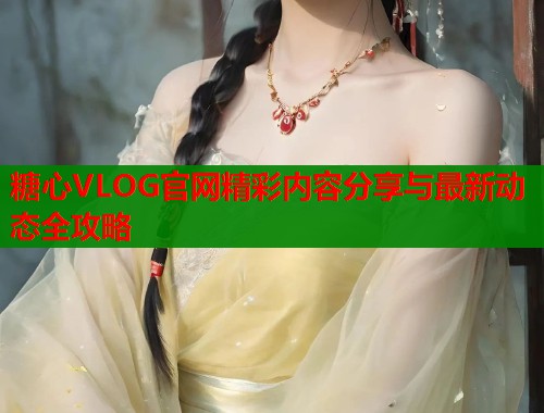 糖心VLOG官网精彩内容分享与最新动态全攻略