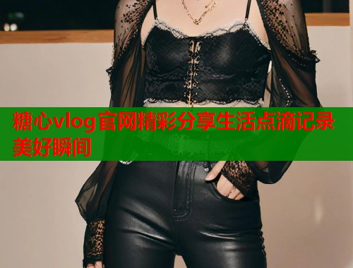 糖心vlog官网精彩分享生活点滴记录美好瞬间