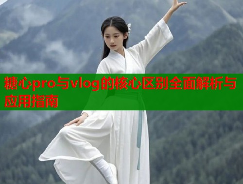 糖心pro与vlog的核心区别全面解析与应用指南