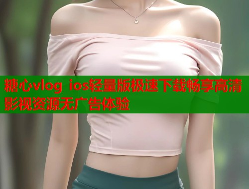 糖心vlog ios轻量版极速下载畅享高清影视资源无广告体验