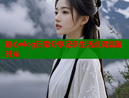 糖心vlog日常分享记录生活点滴温馨时光