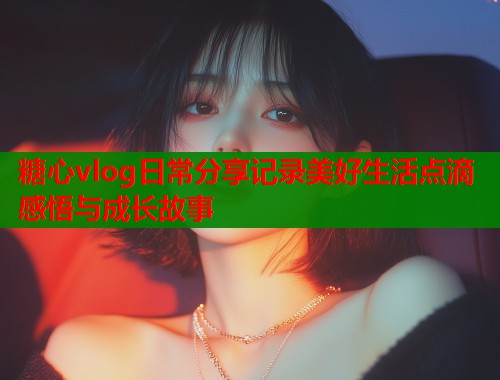 糖心vlog日常分享记录美好生活点滴感悟与成长故事