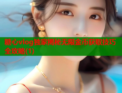 糖心vlog独家揭秘无限金币获取技巧全攻略(1)
