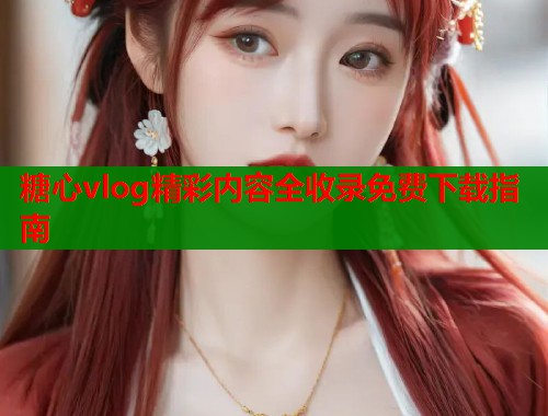 糖心vlog精彩内容全收录免费下载指南
