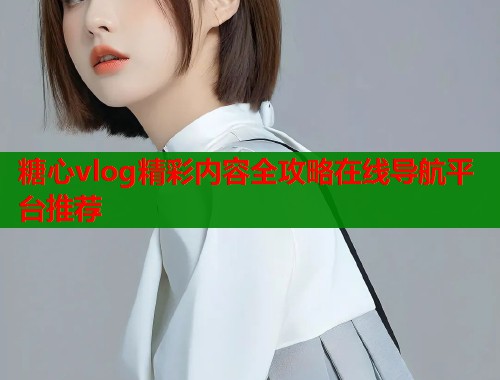 糖心vlog精彩内容全攻略在线导航平台推荐