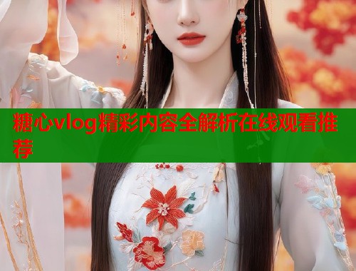 糖心vlog精彩内容全解析在线观看推荐