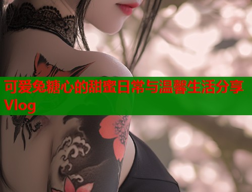 可爱兔糖心的甜蜜日常与温馨生活分享Vlog