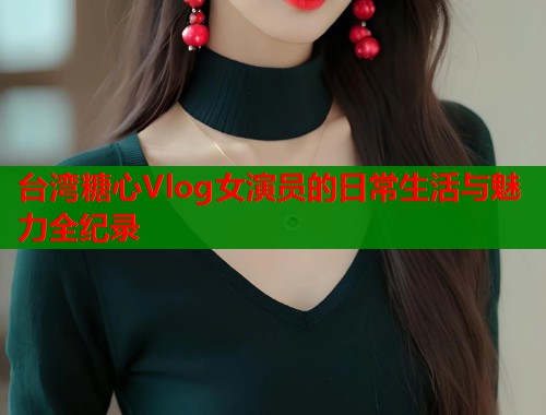 台湾糖心Vlog女演员的日常生活与魅力全纪录
