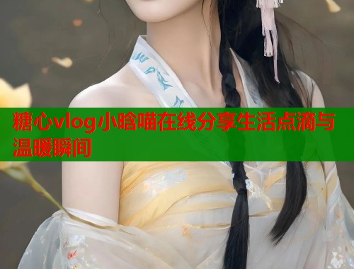 糖心vlog小晗喵在线分享生活点滴与温暖瞬间