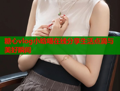 糖心vlog小晗喵在线分享生活点滴与美好瞬间