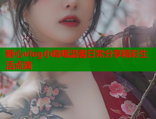 糖心vlog小晗喵温馨日常分享精彩生活点滴