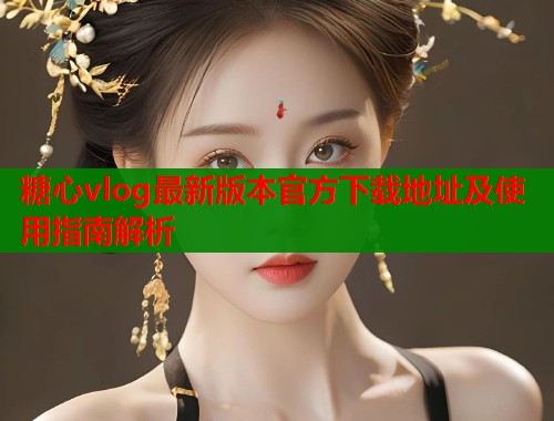 糖心vlog最新版本官方下载地址及使用指南解析