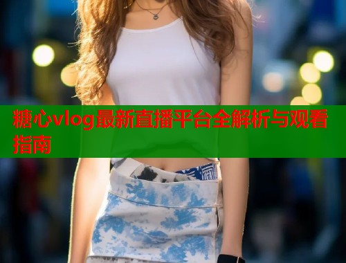 糖心vlog最新直播平台全解析与观看指南