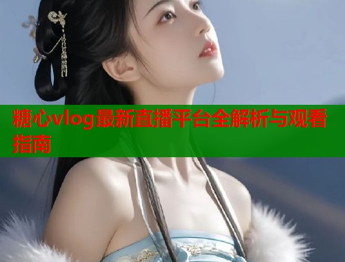 糖心vlog最新直播平台全解析与观看指南