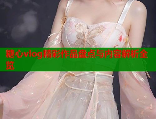 糖心vlog精彩作品盘点与内容解析全览
