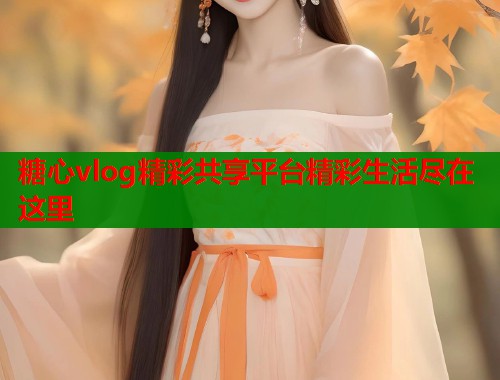 糖心vlog精彩共享平台精彩生活尽在这里