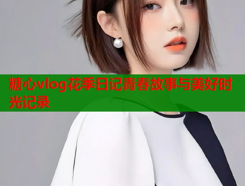 糖心vlog花季日记青春故事与美好时光记录