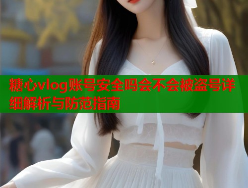 糖心vlog账号安全吗会不会被盗号详细解析与防范指南