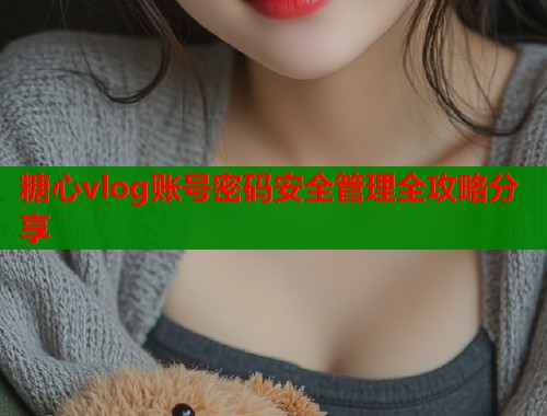 糖心vlog账号密码安全管理全攻略分享