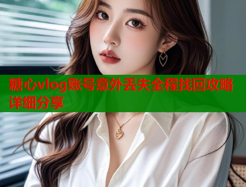 糖心vlog账号意外丢失全程找回攻略详细分享