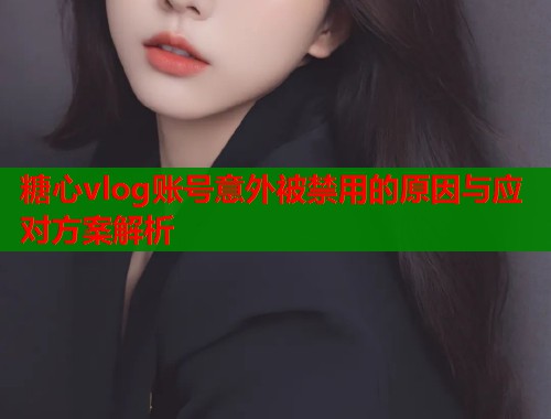 糖心vlog账号意外被禁用的原因与应对方案解析