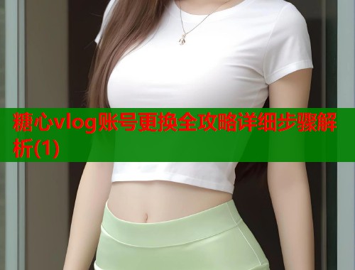 糖心vlog账号更换全攻略详细步骤解析(1)