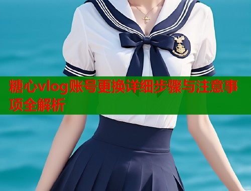 糖心vlog账号更换详细步骤与注意事项全解析
