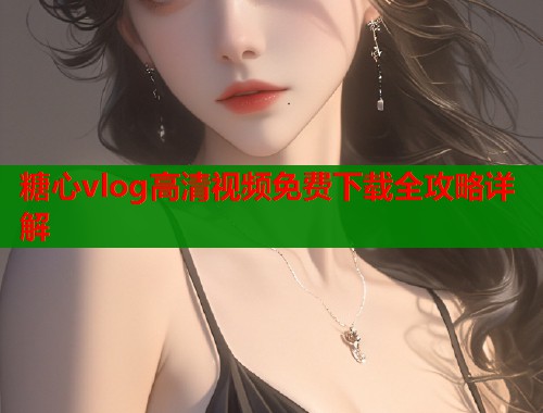 糖心vlog高清视频免费下载全攻略详解