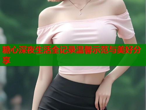 糖心深夜生活全记录温馨示范与美好分享