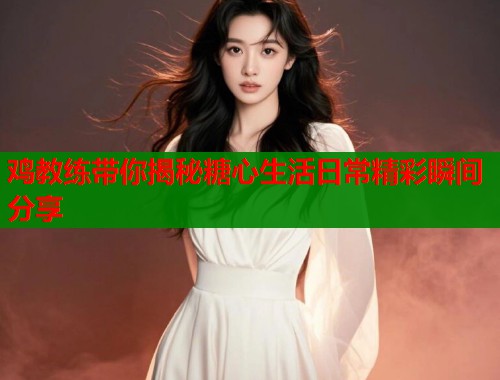 鸡教练带你揭秘糖心生活日常精彩瞬间分享