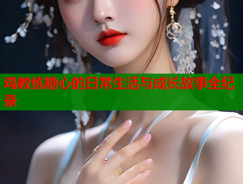 鸡教练糖心的日常生活与成长故事全纪录