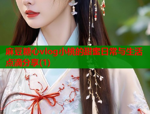 麻豆糖心vlog小桃的甜蜜日常与生活点滴分享(1)
