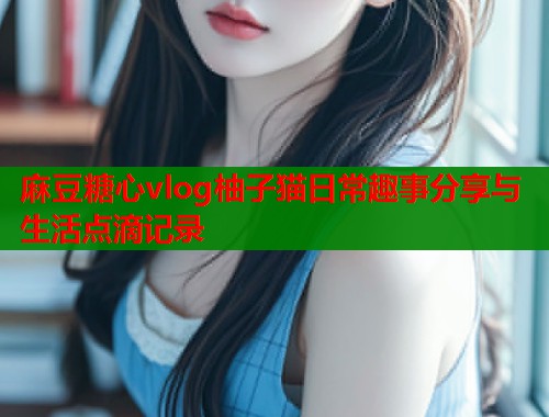 麻豆糖心vlog柚子猫日常趣事分享与生活点滴记录