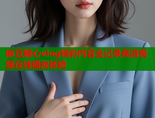 麻豆糖心vlog精彩内容全记录高清视频在线播放体验