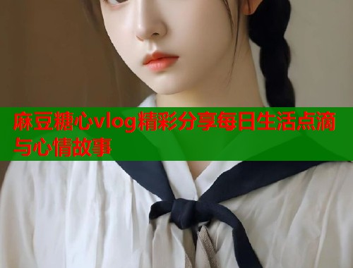 麻豆糖心vlog精彩分享每日生活点滴与心情故事