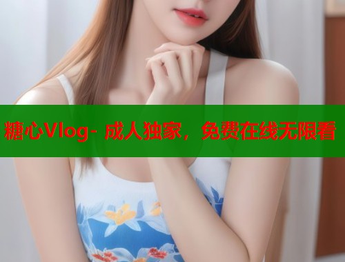 糖心Vlog- 成人独家，免费在线无限看