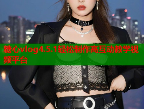 糖心vlog4.5.1轻松制作高互动教学视频平台